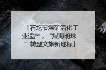 石圪节煤矿活化工业遗产，“煤海明珠”转型文旅新地标